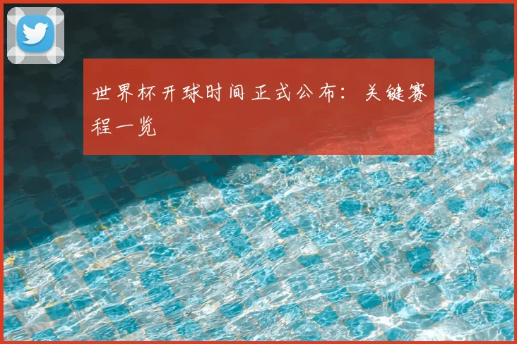 世界杯开球时间正式公布：关键赛程一览