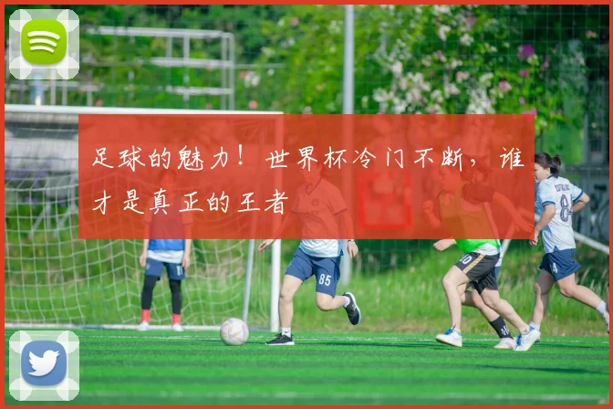 足球的魅力!世界杯冷门不断,谁才是真正的王者