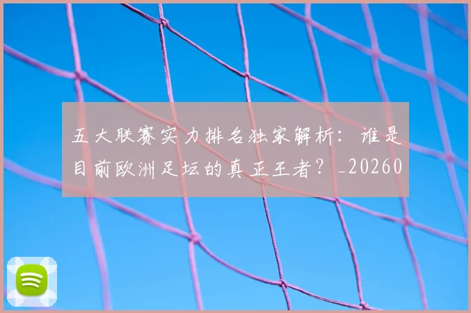 五大联赛实力排名独家解析:谁是目前欧洲足坛的真正王者?_20260611141101