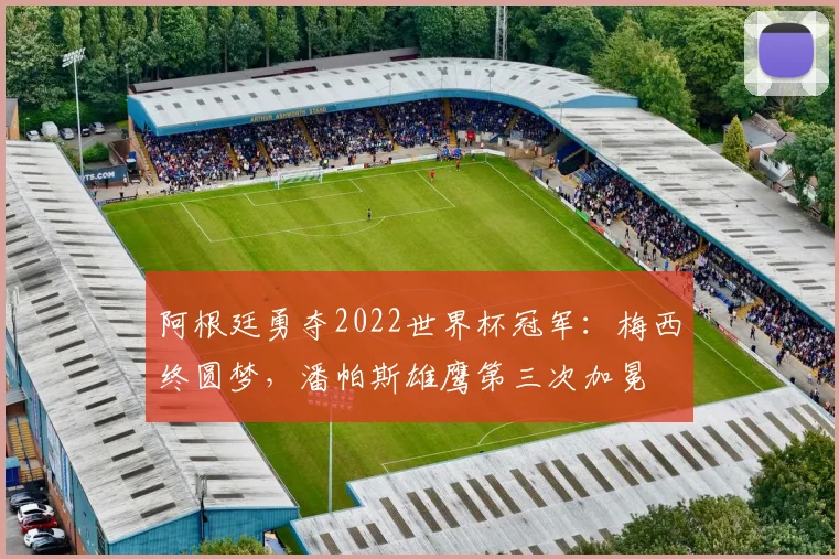 阿根廷勇夺2022世界杯冠军：梅西终圆梦，潘帕斯雄鹰第三次加冕
