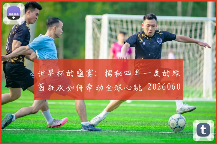 世界杯的盛宴：揭秘四年一度的绿茵狂欢如何牵动全球心跳_20260609201317