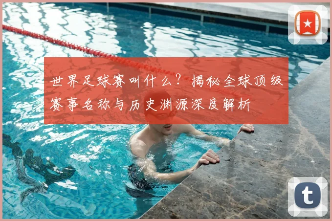 世界足球赛叫什么？揭秘全球顶级赛事名称与历史渊源深度解析