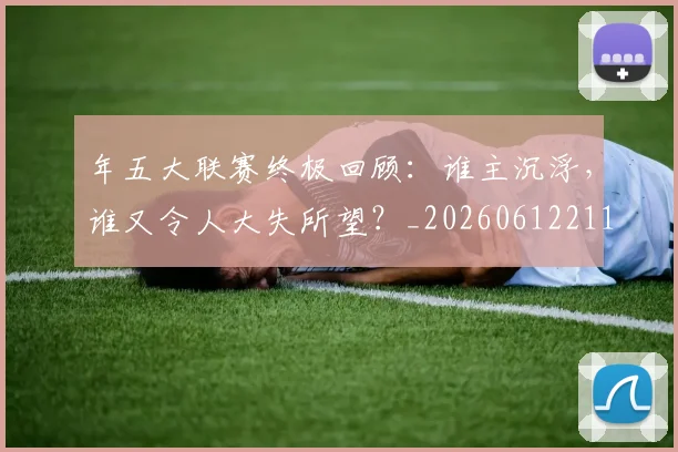 年五大联赛终极回顾：谁主沉浮，谁又令人大失所望？_20260612211204