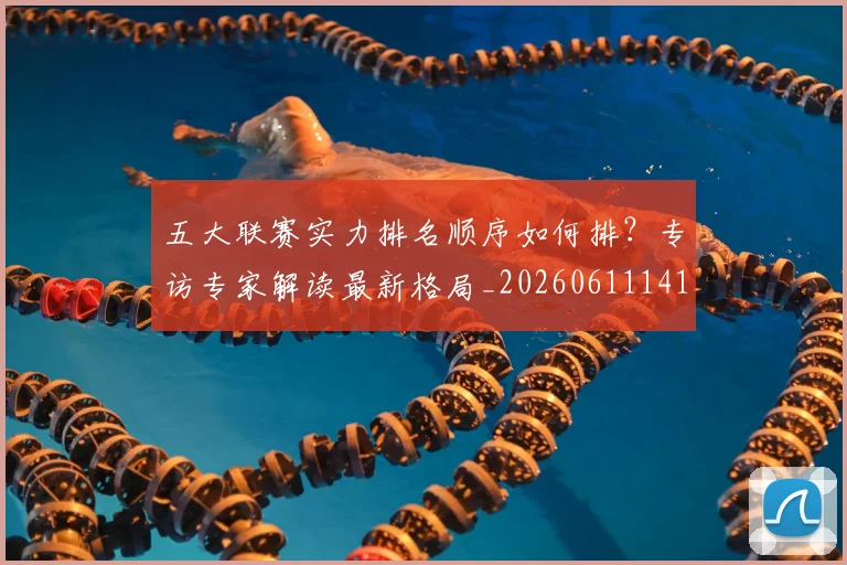 五大联赛实力排名顺序如何排？专访专家解读最新格局_20260611141103