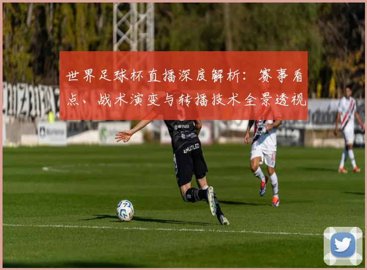 世界足球杯直播深度解析：赛事看点、战术演变与转播技术全景透视_20260609201445