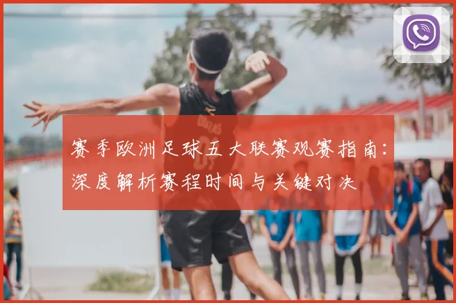 赛季欧洲足球五大联赛观赛指南：深度解析赛程时间与关键对决
