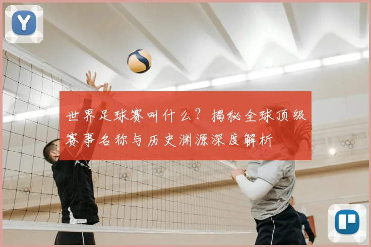 世界足球赛叫什么？揭秘全球顶级赛事名称与历史渊源深度解析