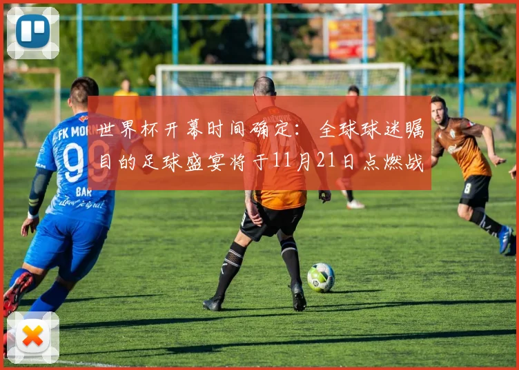 世界杯开幕时间确定：全球球迷瞩目的足球盛宴将于11月21日点燃战火