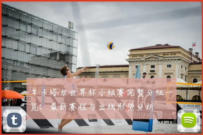 年卡塔尔世界杯小组赛完整分组一览：最新赛程与出线形势分析
