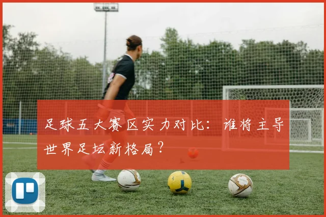 足球五大赛区实力对比:谁将主导世界足坛新格局?