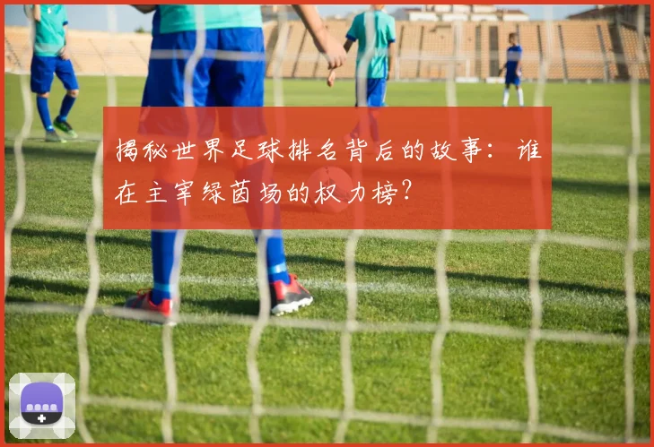 揭秘世界足球排名背后的故事：谁在主宰绿茵场的权力榜？