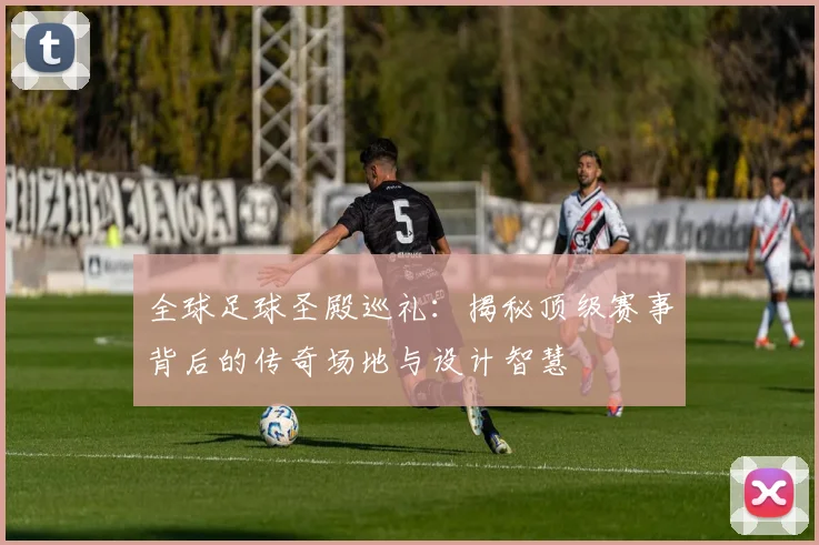 全球足球圣殿巡礼:揭秘顶级赛事背后的传奇场地与设计智慧