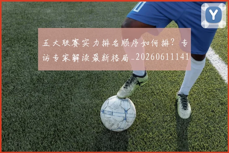 五大联赛实力排名顺序如何排?专访专家解读最新格局_20260611141103