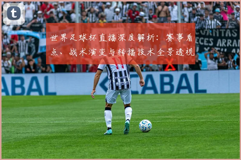 世界足球杯直播深度解析:赛事看点、战术演变与转播技术全景透视_20260609201445