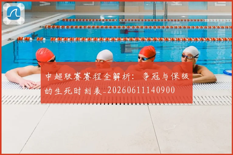 中超联赛赛程全解析：争冠与保级的生死时刻表_20260611140900