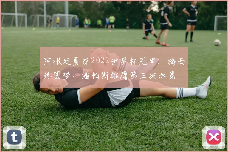 阿根廷勇夺2022世界杯冠军:梅西终圆梦,潘帕斯雄鹰第三次加冕