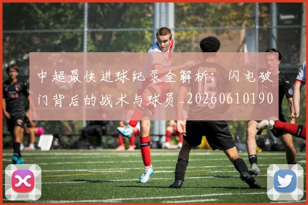 中超最快进球纪录全解析：闪电破门背后的战术与球员_20260610190402