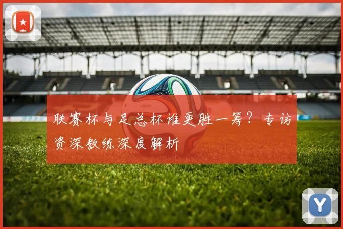 联赛杯与足总杯谁更胜一筹？专访资深教练深度解析