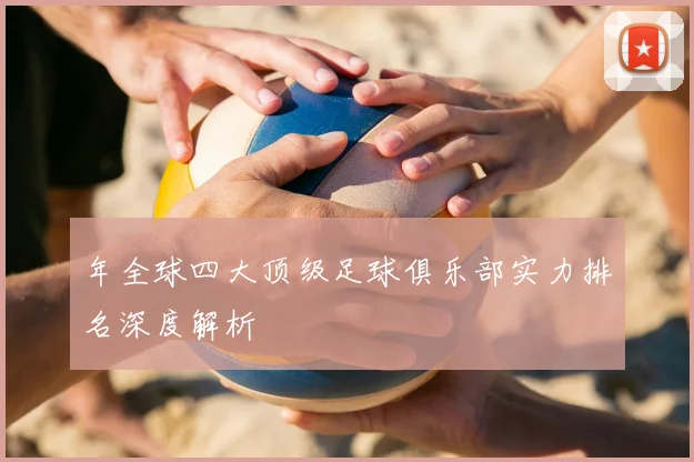 年全球四大顶级足球俱乐部实力排名深度解析