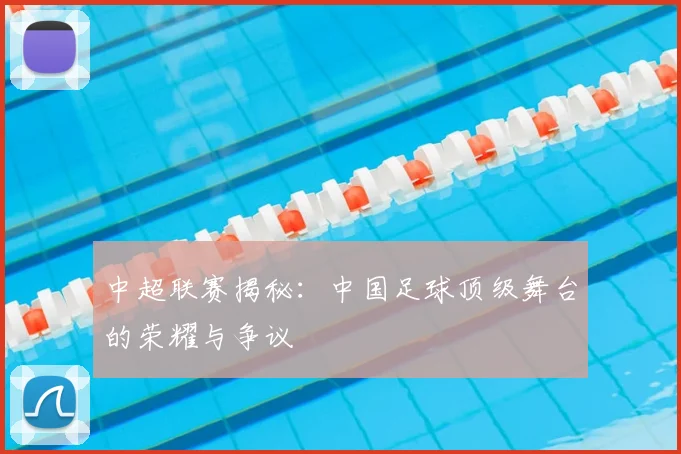 中超联赛揭秘：中国足球顶级舞台的荣耀与争议