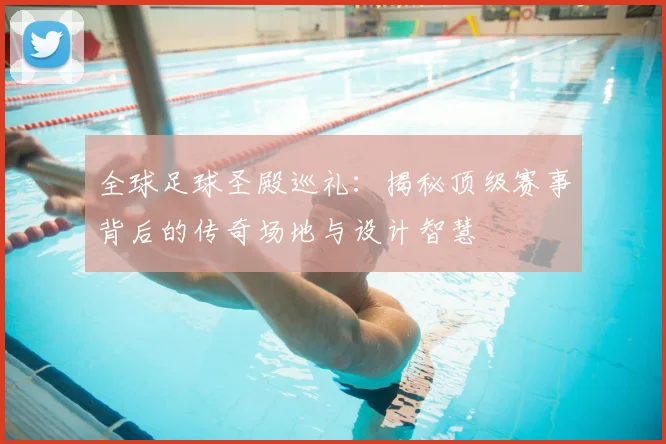 全球足球圣殿巡礼：揭秘顶级赛事背后的传奇场地与设计智慧