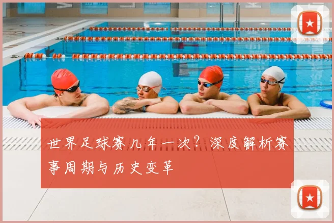 世界足球赛几年一次？深度解析赛事周期与历史变革