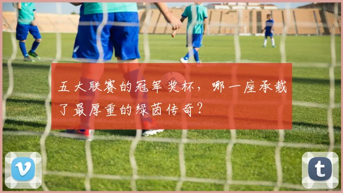 五大联赛的冠军奖杯，哪一座承载了最厚重的绿茵传奇？