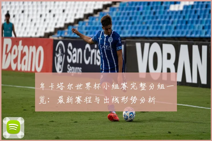 年卡塔尔世界杯小组赛完整分组一览：最新赛程与出线形势分析