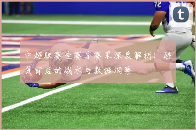 中超联赛全赛季赛果深度解析:胜负背后的战术与数据洞察