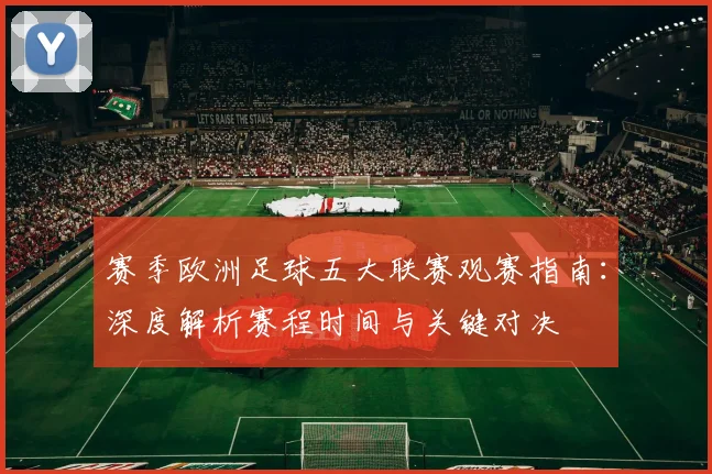 赛季欧洲足球五大联赛观赛指南:深度解析赛程时间与关键对决