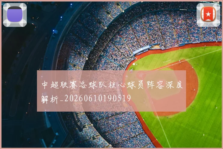 中超联赛各球队核心球员阵容深度解析_20260610190519