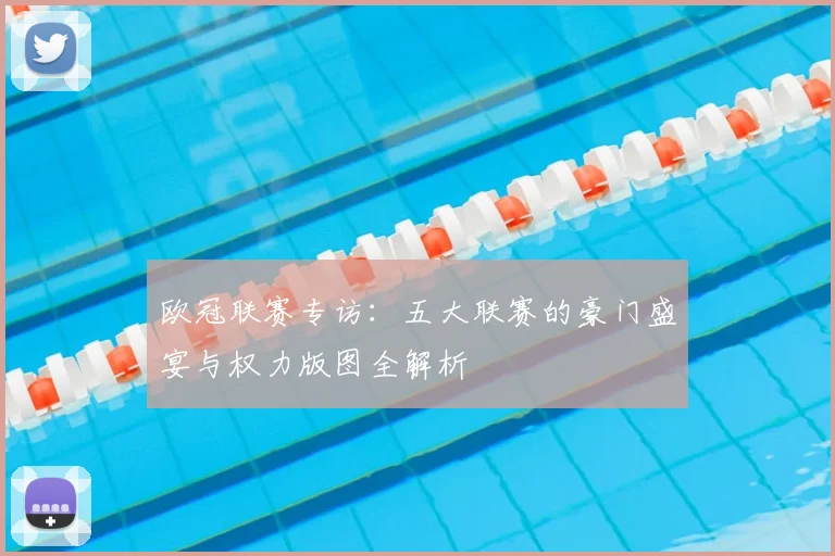 欧冠联赛专访：五大联赛的豪门盛宴与权力版图全解析